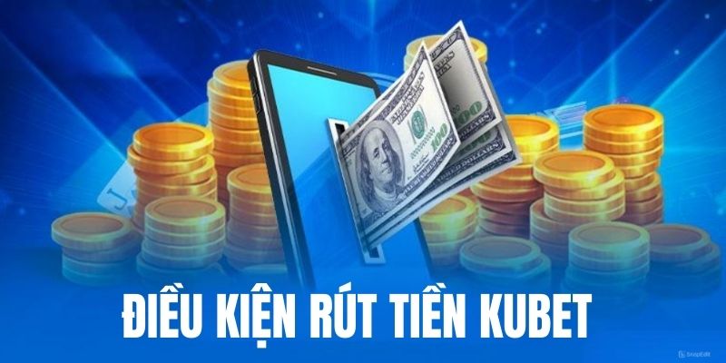 Rút tiền Kubet nhà cái đáp ứng điều kiện gì?